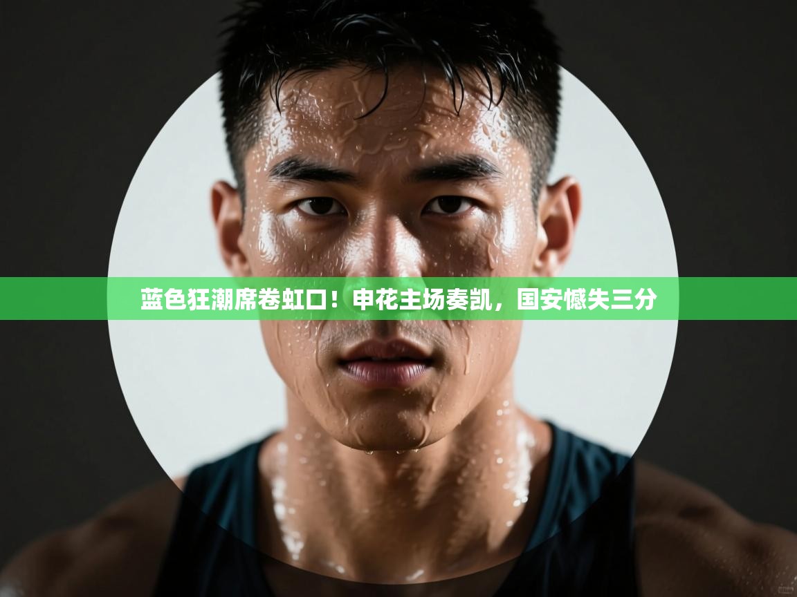 蓝色狂潮席卷虹口!申花主场奏凯,国安憾失三分 第1张