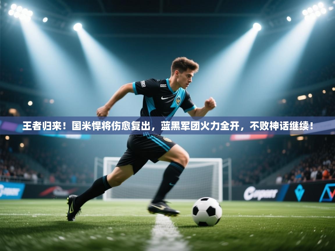 王者归来！国米悍将伤愈复出，蓝黑军团火力全开，不败神话继续！  第1张