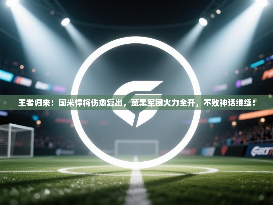 王者归来！国米悍将伤愈复出，蓝黑军团火力全开，不败神话继续！  第2张