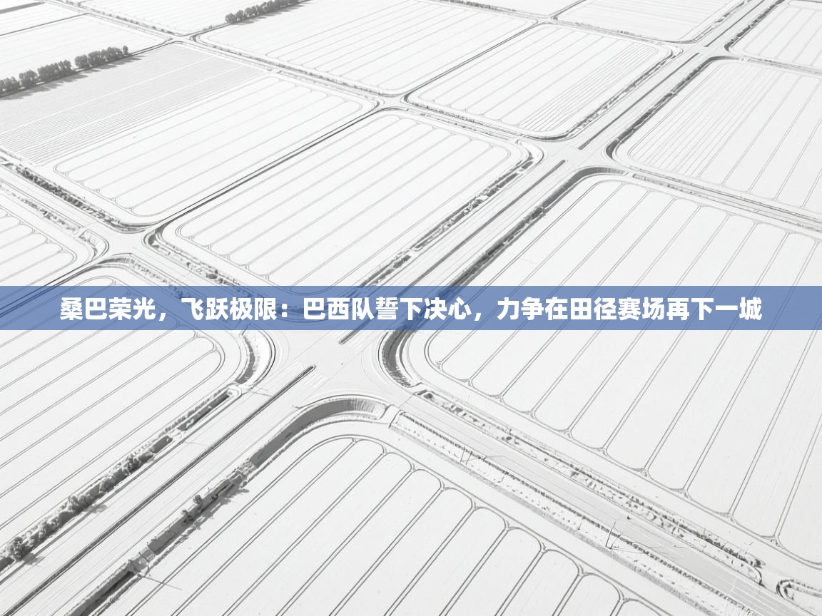 桑巴荣光,飞跃极限:巴西队誓下决心,力争在田径赛场再下一城 第1张