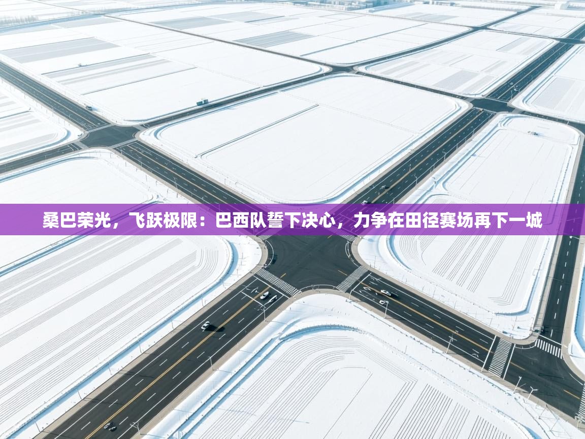 桑巴荣光,飞跃极限:巴西队誓下决心,力争在田径赛场再下一城 第2张