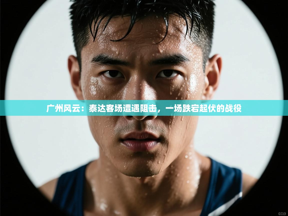 广州风云：泰达客场遭遇阻击，一场跌宕起伏的战役  第1张