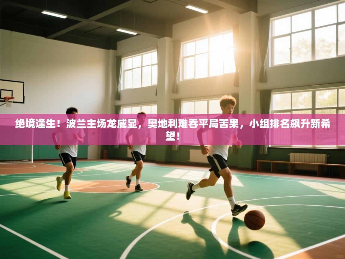 绝境逢生!波兰主场龙威显,奥地利难吞平局苦果,小组排名飙升新希望! 第2张