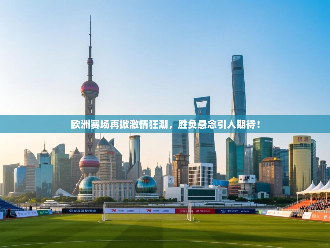 欧洲赛场再掀激情狂潮，胜负悬念引人期待！  第1张
